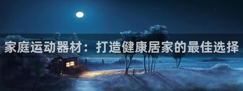 意昂体育3平台注册要钱吗安全吗：家庭运动器材：打造健