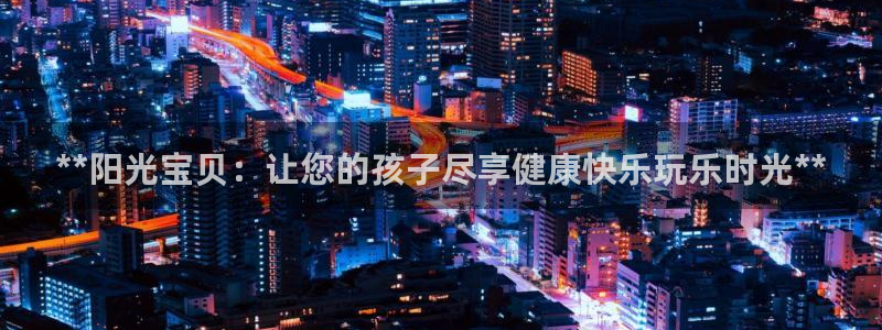 意昂体育3招商电话是多少啊：**阳光宝贝：让您的孩子