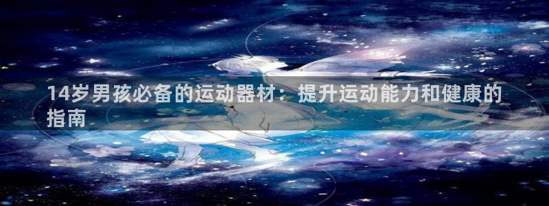 意昂3集团E.ON：14岁男孩必备的运动器材：提升运
