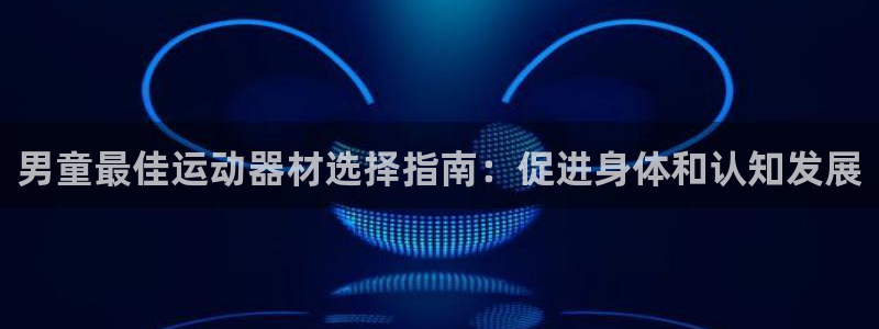 意昂体育3招商电话是多少：男童最佳运动器材选择指南：