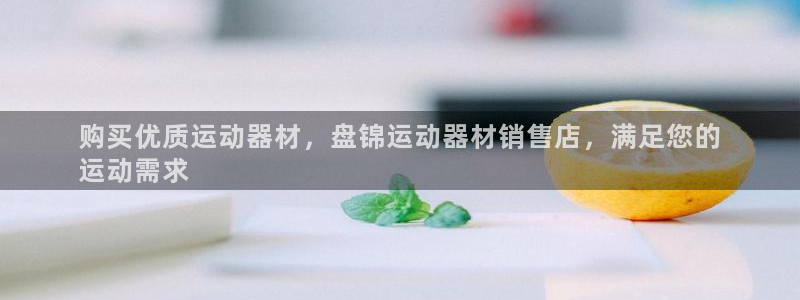 意昂体育3平台注册流程视频：购买优质运动器材，盘锦运