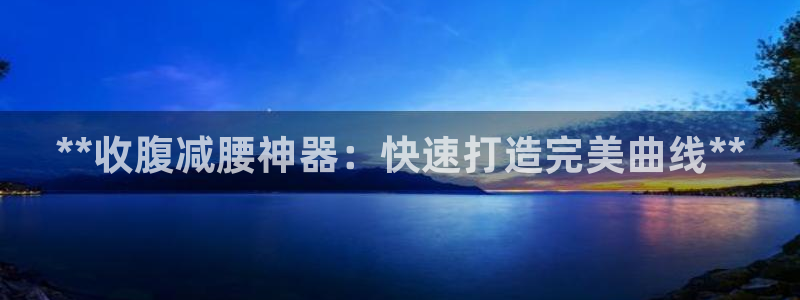 意昂体育3平台假的吗是真的吗吗：**收腹减腰神器：快