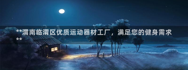 意昂3娱乐代理怎么样：**渭南临渭区优质运动器材工厂