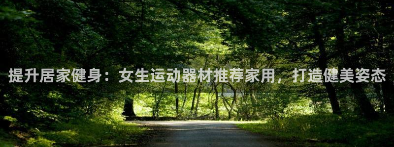 意昂体育3招商电话地址是多少：提升居家健身：女生运动