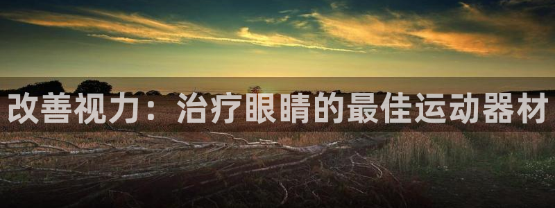 意昂体育3招商电话是多少啊：改善视力：治疗眼睛的最佳
