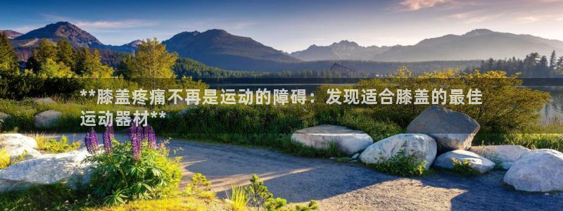 意昂3五金厂：**膝盖疼痛不再是运动的障碍：发现适合