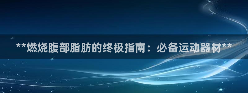 意昂3娱乐网站：**燃烧腹部脂肪的终极指南：必备运动