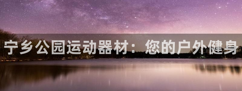 意昂3娱乐首页网站大全：宁乡公园运动器材：您的户外健