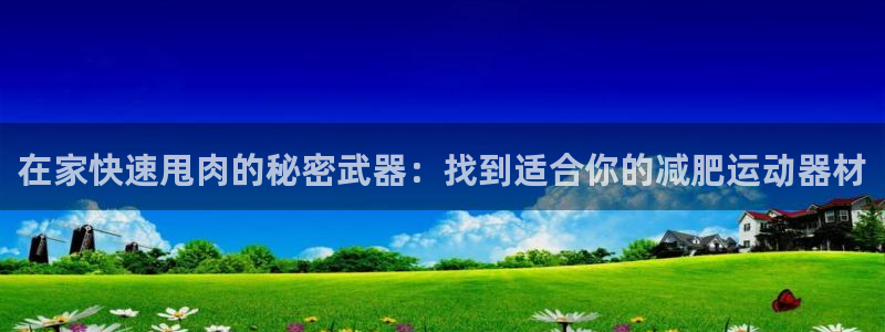 意昂体育3招商：在家快速甩肉的秘密武器：找到适合你的