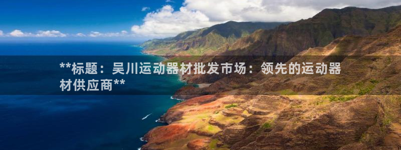 意昂3集团官网首页：**标题：吴川运动器材批发市场：