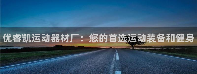 意昂3代理：优睿凯运动器材厂：您的首选运动装备和健身