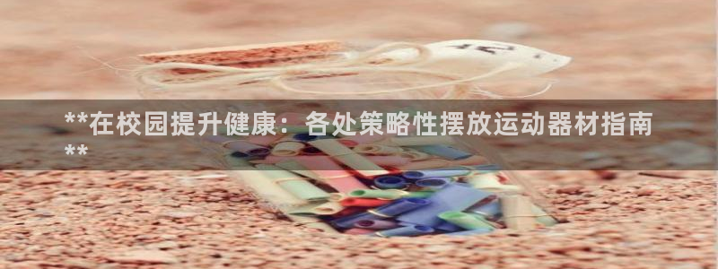 意昂体育3招商：**在校园提升健康：各处策略性摆放运