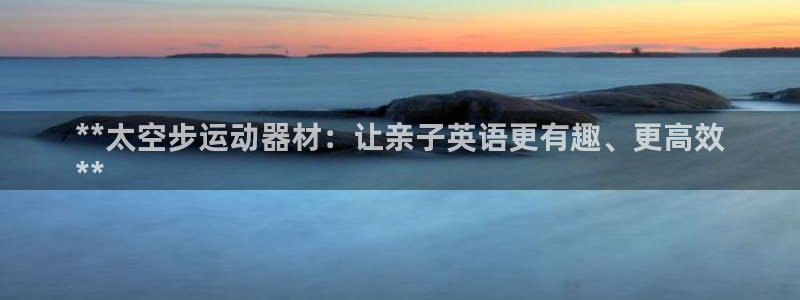 意昂体育3平台注册要钱吗：**太空步运动器材：让亲子