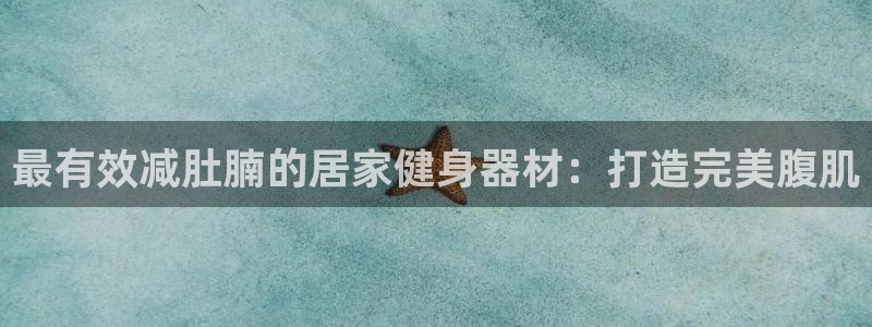 意昂3娱乐下载：最有效减肚腩的居家健身器材：打造完美