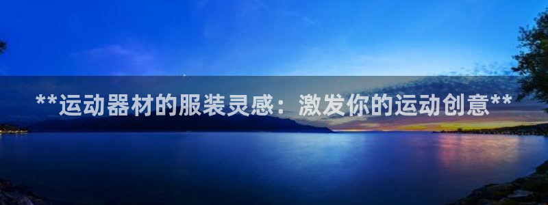 意昂体育3平台是正规平台吗知乎：**运动器材的服装灵