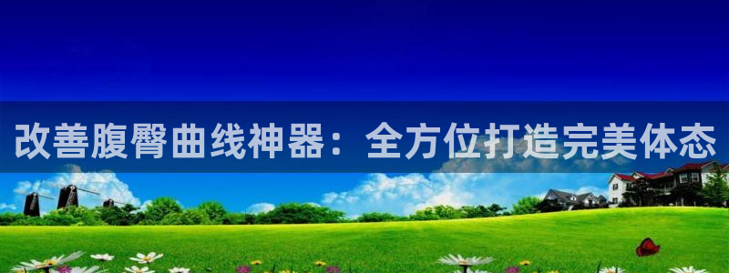 意昂平台体育：改善腹臀曲线神器：全方位打造完美体态