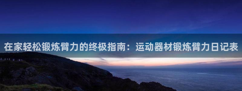 意昂体育3招商电话号码是多少号：在家轻松锻炼臂力的终