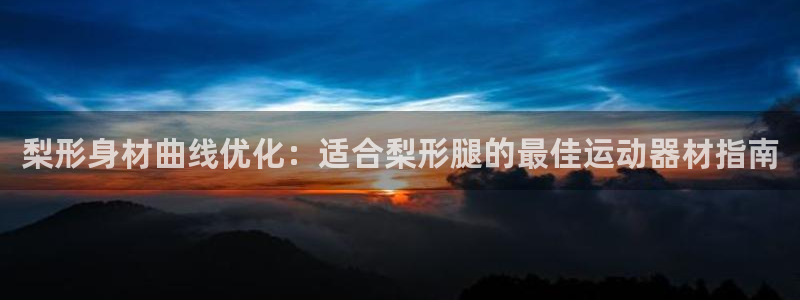 意昂3官方：梨形身材曲线优化：适合梨形腿的最佳运动器