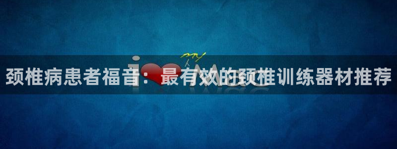 意昂3集团官网首页：颈椎病患者福音：最有效的颈椎训练器材推荐