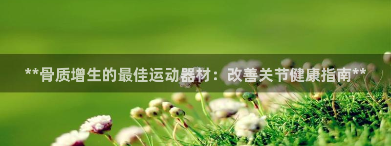 意昂体育3招商电话地址是多少：**骨质增生的最佳运动