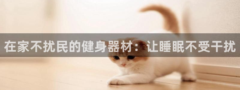 意昂3娱乐网站：在家不扰民的健身器材：让睡眠不受干扰