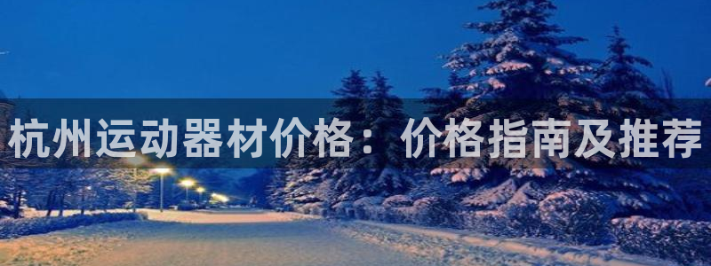 意昂体育3官方客服电话：杭州运动器材价格：价格指南及推荐