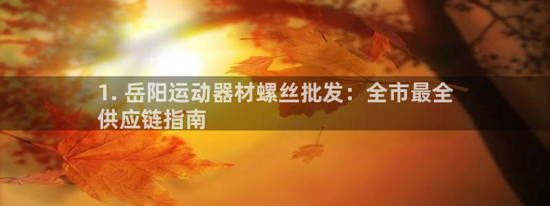 意昂体育3注册：1. 岳阳运动器材螺丝批发：全市最全