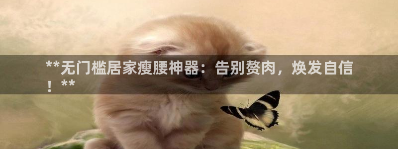 意昂体育3招商电话号码是多少啊：**无门槛居家瘦腰神