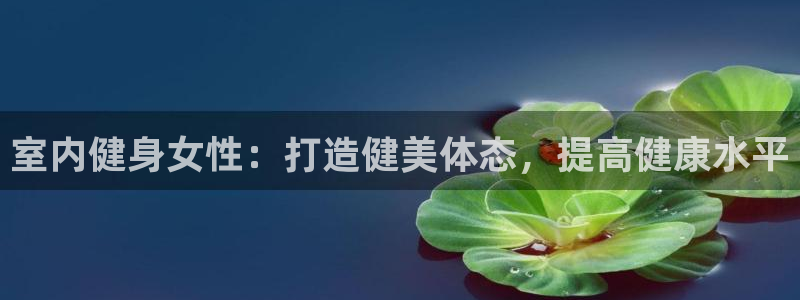 意昂3集团官网网址：室内健身女性：打造健美体态，提高